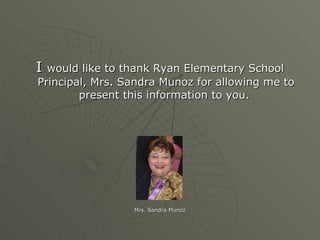 I  would like to thank Ryan Elementary School Principal, Mrs. Sandra Munoz for allowing me to present this information to you.  Mrs. Sandra Munoz 