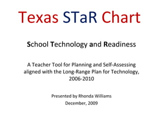 Texas   STaR   Chart S chool  T echnology  a nd  R eadiness A Teacher Tool for Planning and Self-Assessing aligned with the Long-Range Plan for Technology, 2006-2010 Presented by Rhonda Williams December, 2009 