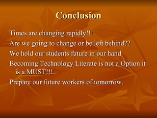 Conclusion Times are changing rapidly!!! Are we going to change or be left behind?? We hold our students future in our hand Becoming Technology Literate is not a Option it is a MUST!!! Prepare our future workers of tomorrow. 