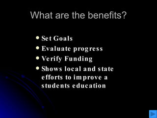 What are the benefits? Set Goals Evaluate progress Verify Funding Shows local and state efforts to improve a students education 
