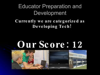 Educator Preparation and Development Currently we are categorized as Developing Tech! Our Score: 12 
