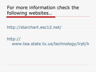 For more information check the following websites…  http://starchart.esc12.net/   http:// www.tea.state.tx.us/technology/lrpt/lrpt_lrpt.html   