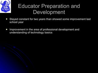 Educator Preparation and Development Stayed constant for two years than showed some improvement last school year Improvement in the area of professional development and understanding of technology basics  