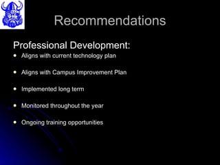 Recommendations Professional Development: Aligns with current technology plan Aligns with Campus Improvement Plan Implemented long term Monitored throughout the year Ongoing training opportunities 