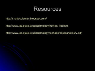 Resources http://shattocoleman.blogspot.com/ http://www.tea.state.tx.us/technology/lrpt/lrpt_lrpt.html   http://www.tea.state.tx.us/technology/techapp/assess/teksurv.pdf   