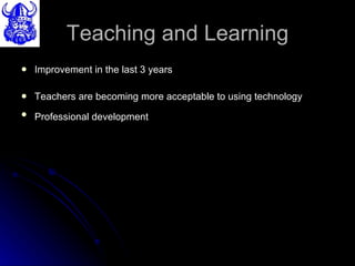 Teaching and Learning Improvement in the last 3 years Teachers are becoming more acceptable to using technology Professional development   