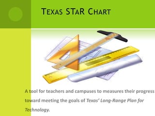 Texas STaR ChartA tool for teachers and campuses to measures their progress toward meeting the goals of Texas’ Long-Range Plan for Technology.