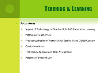 Teaching & LearningFocus AreasImpact of Technology on Teacher Role & Collaborative LearningPatterns of Teacher UseFrequency/Design of Instructional Setting Using Digital ContentCurriculum AreasTechnology Applications TEKS AssessmentPatterns of Student Use