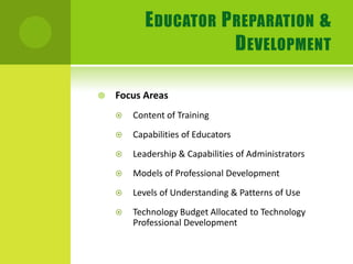 Educator Preparation & DevelopmentFocus AreasContent of TrainingCapabilities of EducatorsLeadership & Capabilities of AdministratorsModels of Professional DevelopmentLevels of Understanding & Patterns of UseTechnology Budget Allocated to Technology Professional Development