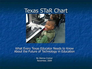 Texas STaR Chart What Every Texas Educator Needs to Know About the Future of Technology in Education By Glenna Cromer November, 2009 