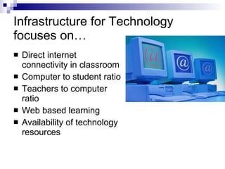 Infrastructure for Technology focuses on… Direct internet connectivity in classroom Computer to student ratio Teachers to computer ratio Web based learning Availability of technology resources 