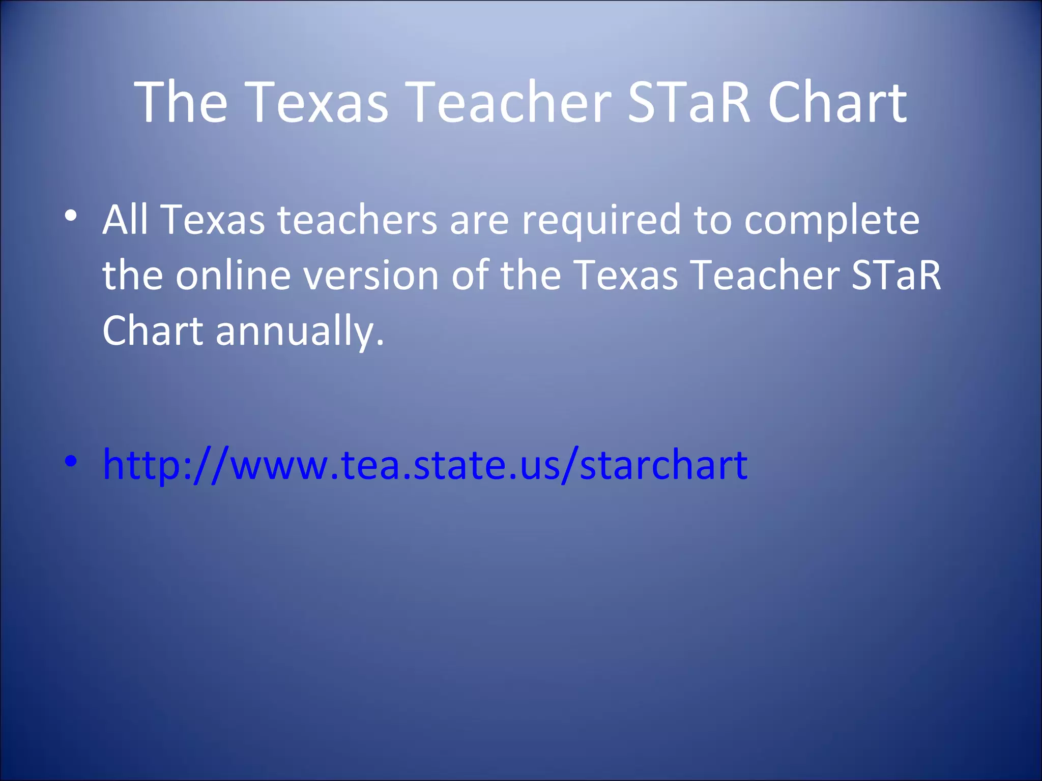 The Texas Teacher STaR Chart All Texas teachers are required to complete the online version of the Texas Teacher STaR Chart annually. http://www.tea.state.us/starchart 