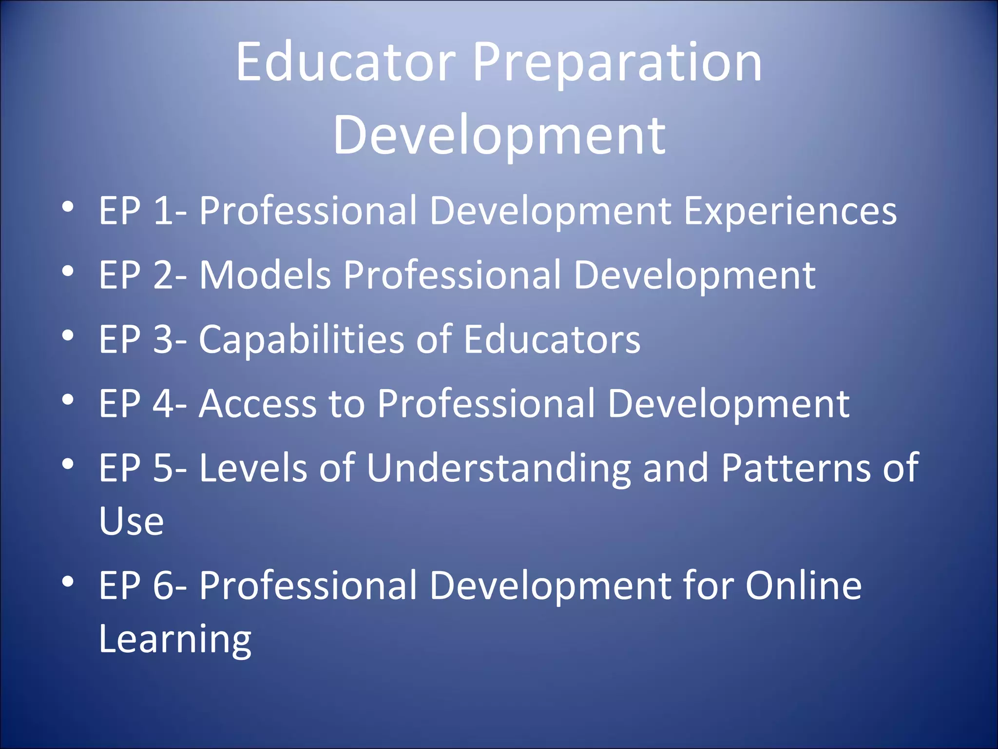 Educator Preparation Development EP 1- Professional Development Experiences EP 2- Models Professional Development EP 3- Capabilities of Educators EP 4- Access to Professional Development EP 5- Levels of Understanding and Patterns of Use EP 6- Professional Development for Online Learning 