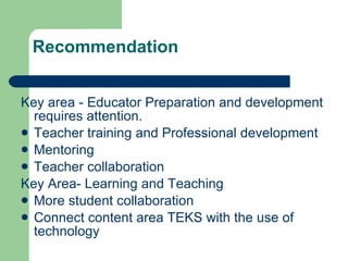 Recommendation  Key area - Educator Preparation and development  requires attention. Teacher training and Professional development  Mentoring Teacher collaboration Key Area- Learning and Teaching More student collaboration  Connect content area TEKS with the use of technology  