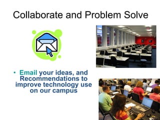 Collaborate and Problem Solve Email  your ideas, and Recommendations to improve technology use on our campus 