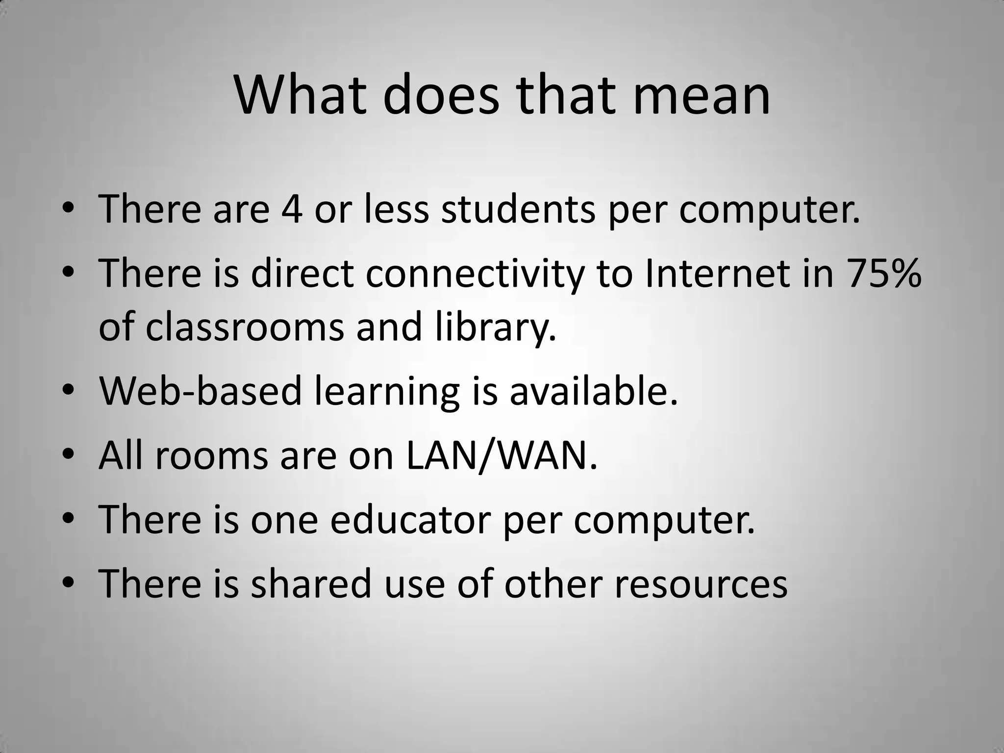 What does that meanThere are 4 or less students per computer.There is direct connectivity to Internet in 75% of classrooms and library.Web-based learning is available.All rooms are on LAN/WAN.There is one educator per computer.There is shared use of other resources