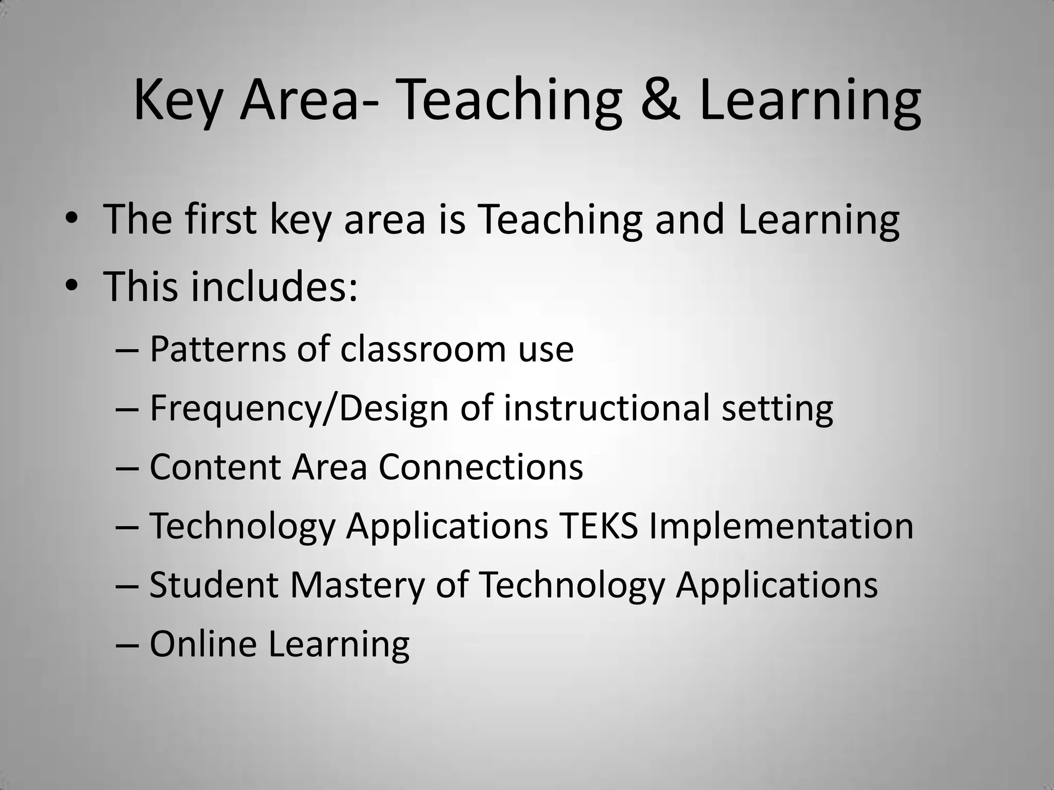 Key Area- Teaching & LearningThe first key area is Teaching and LearningThis includes:Patterns of classroom useFrequency/Design of instructional settingContent Area ConnectionsTechnology Applications TEKS ImplementationStudent Mastery of Technology ApplicationsOnline Learning