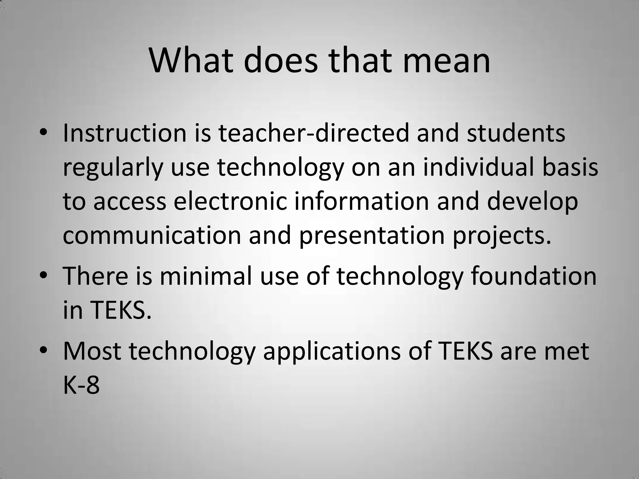 What does that meanInstruction is teacher-directed and students regularly use technology on an individual basis to access electronic information and develop communication and presentation projects.There is minimal use of technology foundation in TEKS.Most technology applications of TEKS are met K-8