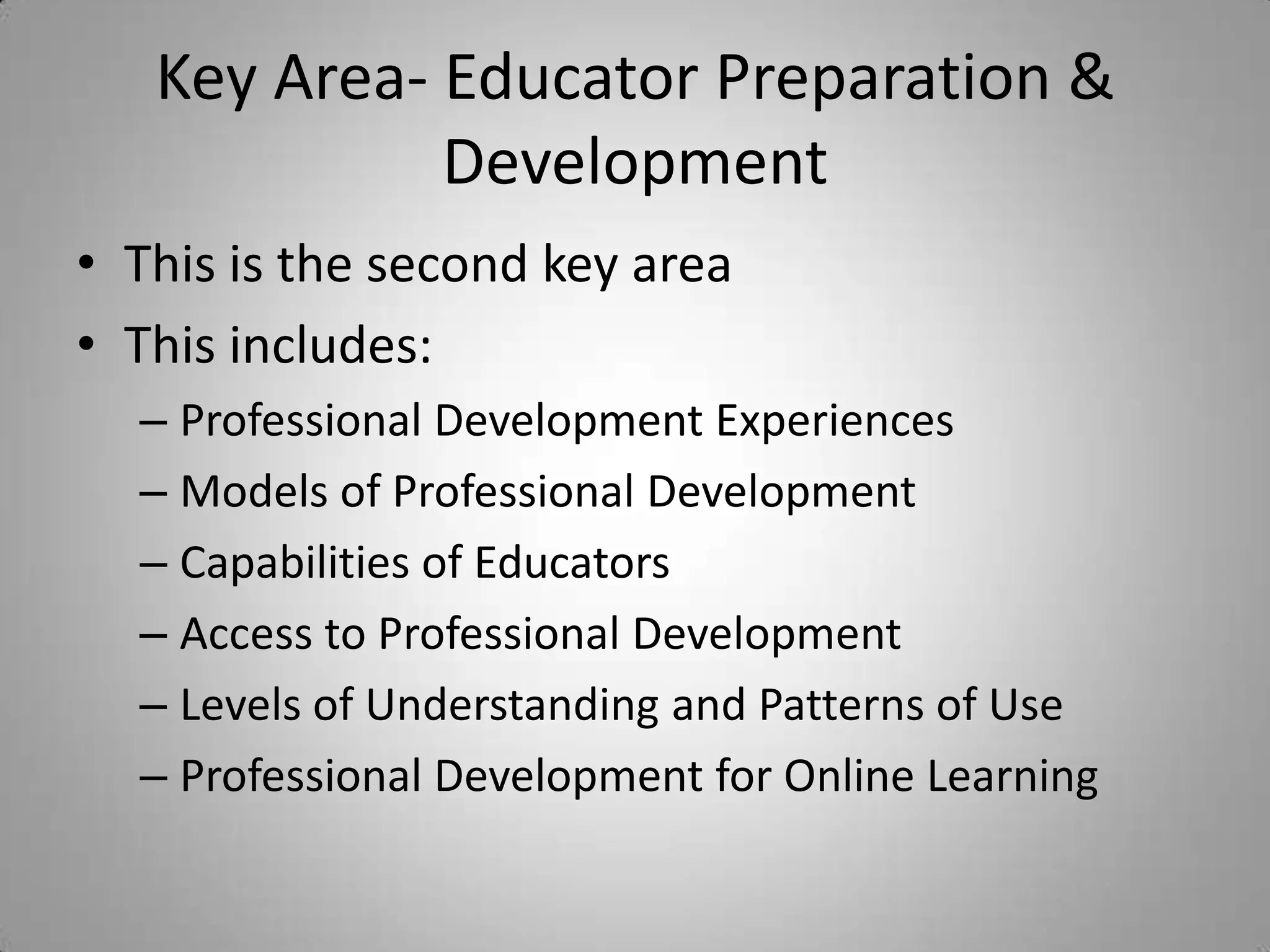 Key Area- Educator Preparation & DevelopmentThis is the second key areaThis includes:Professional Development ExperiencesModels of Professional DevelopmentCapabilities of EducatorsAccess to Professional DevelopmentLevels of Understanding and Patterns of UseProfessional Development for Online Learning