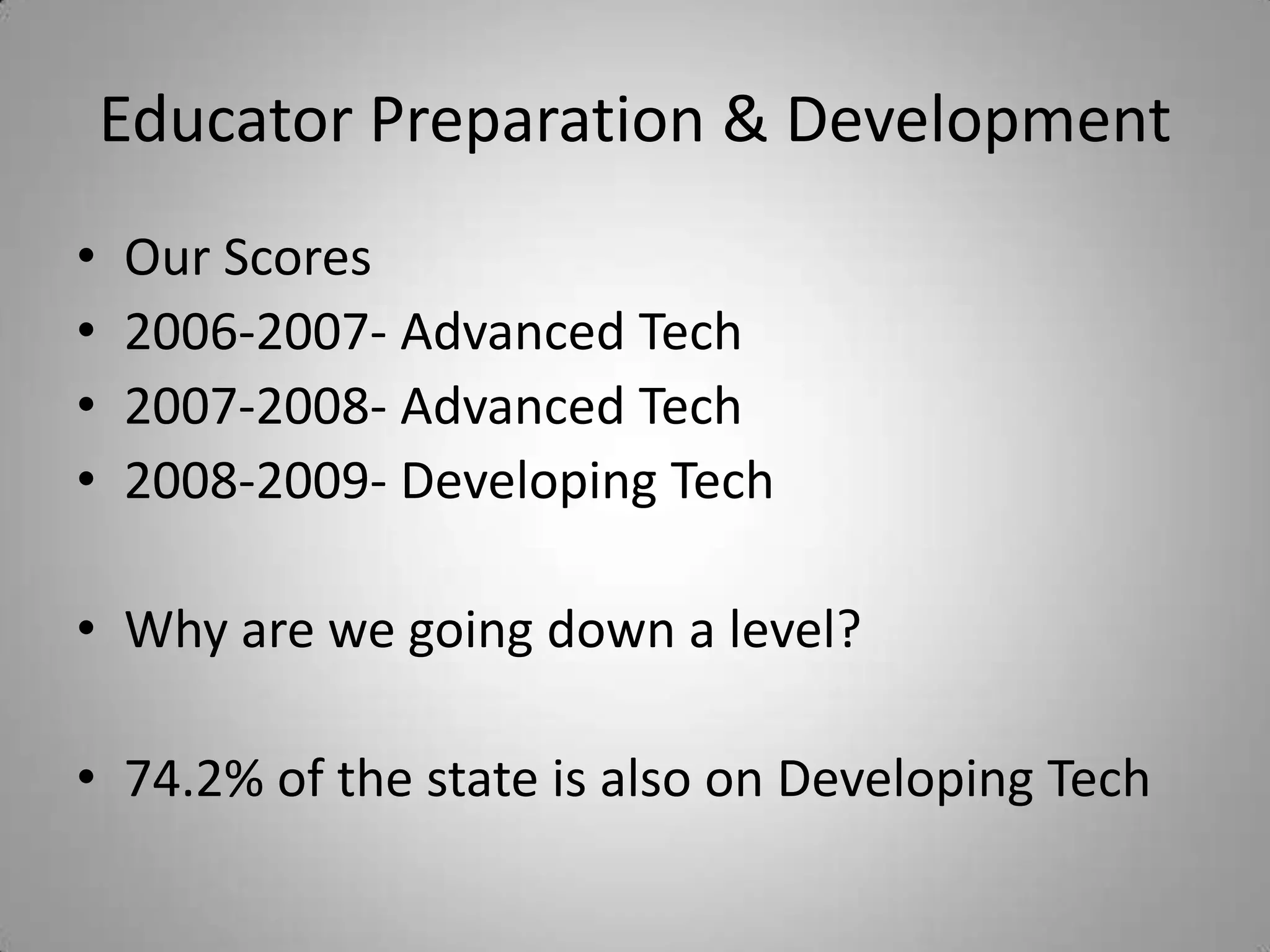 Educator Preparation & DevelopmentOur Scores2006-2007- Advanced Tech2007-2008- Advanced Tech2008-2009- Developing TechWhy are we going down a level?74.2% of the state is also on Developing Tech