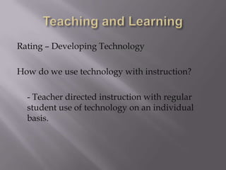 Teaching and LearningRating – Developing TechnologyHow do we use technology with instruction?- Teacher directed instruction with regular student use of technology on an individual basis.