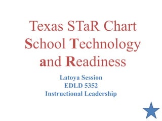 Texas STaR ChartSchool Technology and Readiness Latoya Session EDLD 5352 Instructional Leadership 