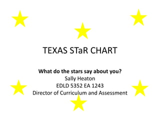 TEXAS STaR CHART What do the stars say about you? Sally Heaton EDLD 5352 EA 1243 Director of Curriculum and Assessment 