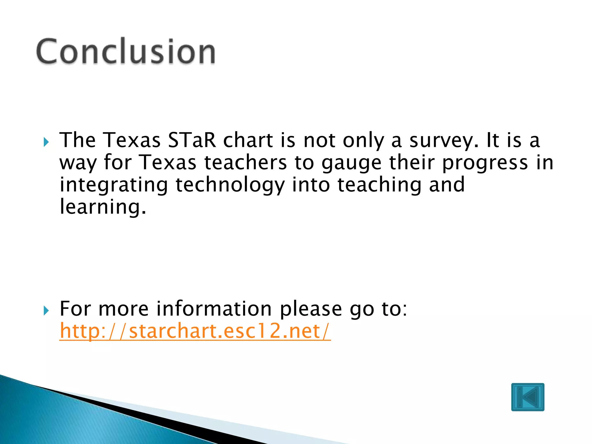 The Texas STaR chart is not only a survey. It is a way for Texas teachers to gauge their progress in integrating technology into teaching and learning. For more information please go to: http://starchart.esc12.net/Conclusion