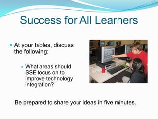 Success for All LearnersAt your tables, discuss the following:What areas should SSE focus on to improve technology integration?Be prepared to share your ideas in five minutes.
