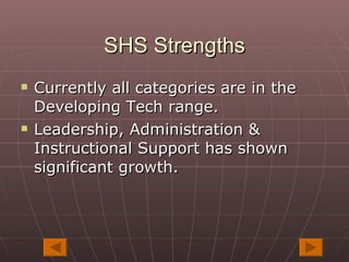 SHS Strengths Currently all categories are in the Developing Tech range. Leadership, Administration & Instructional Support has shown significant growth. 