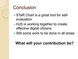ConclusionSTaR Chart is a great tool for self-evaluationHJS is working together to create effective digital citizensStill some work to be done in all areasWhat will your contribution be? 