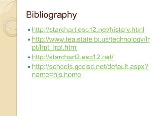 Bibliographyhttp://starchart.esc12.net/history.htmlhttp://www.tea.state.tx.us/technology/lrpt/lrpt_lrpt.htmlhttp://starchart2.esc12.net/http://schools.gccisd.net/default.aspx?name=hjs.home