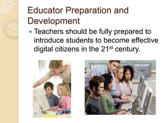 Educator Preparation and Development Teachers should be fully prepared to introduce students to become effective digital citizens in the 21st century. 