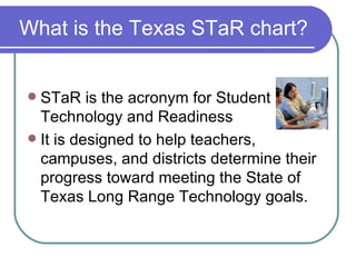 What is the Texas STaR chart? <ul><li>STaR is the acronym for Student Technology and Readiness </li></ul><ul><li>It is des...
