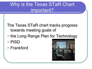Why is the Texas STaR Chart important? <ul><li>The Texas STaR chart tracks progress towards meeting goals of </li></ul><ul...