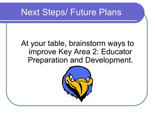 Next Steps/ Future Plans <ul><li>At your table, brainstorm ways to improve Key Area 2: Educator Preparation and Developmen...