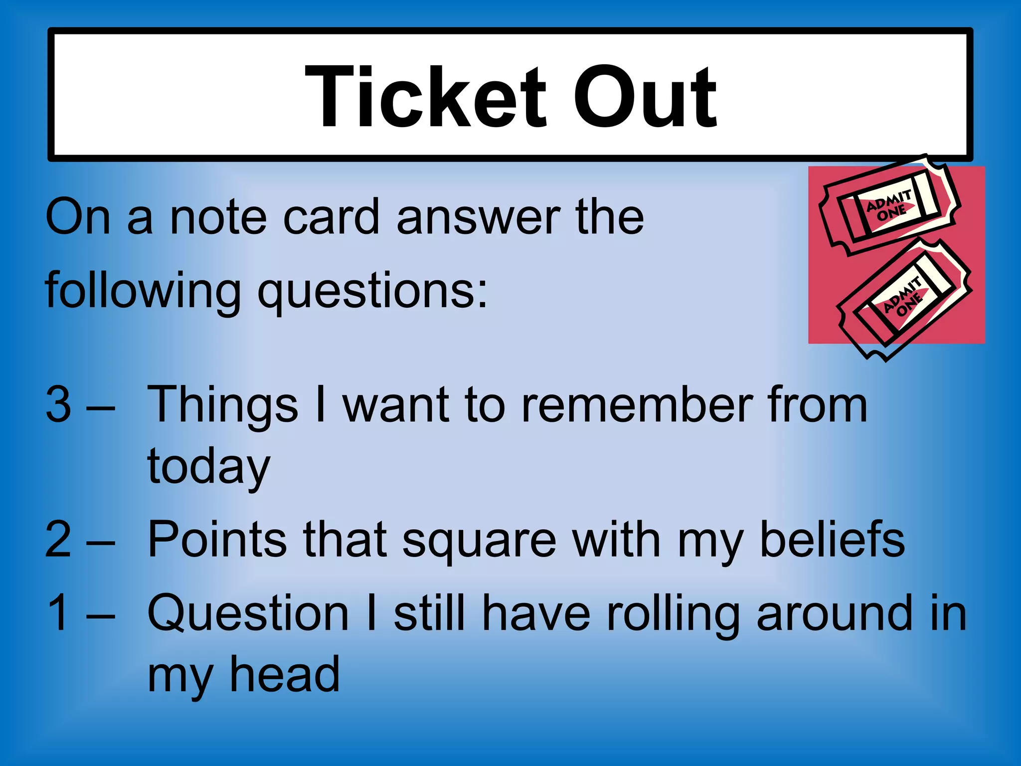 Ticket Out
On a note card answer the
following questions:

3 – Things I want to remember from
    today
2 – Points that square with my beliefs
1 – Question I still have rolling around in
    my head
 