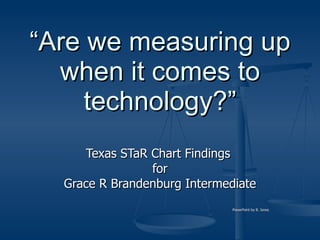 “ Are we measuring up when it comes to technology?” Texas STaR Chart Findings  for Grace R Brandenburg Intermediate PowerPoint by B. Jones 