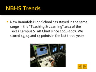 NBHS Trends New Braunfels High School has stayed in the same range in the "Teaching & Learning" area of the Texas Campus STaR Chart since 2006-2007. We scored 13, 15 and 14 points in the last three years. 