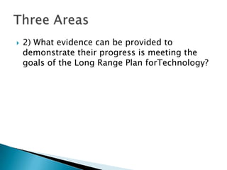 2) What evidence can be provided to demonstrate their progress is meeting the goals of the Long Range Plan forTechnology?Three Areas