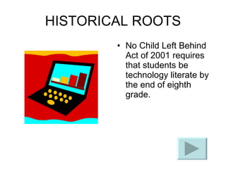 HISTORICAL ROOTS No Child Left Behind Act of 2001 requires that students be technology literate by the end of eighth grade. 
