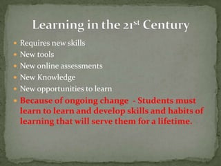Requires new skillsNew toolsNew online assessmentsNew KnowledgeNew opportunities to learnBecause of ongoing change  - Students must learn to learn and develop skills and habits of learning that will serve them for a lifetime.Learning in the 21st Century