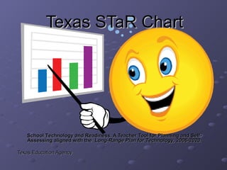 Texas STaR Chart S chool  T echnology  a nd  R eadiness. A Teacher Tool for Planning and Self-Assessing aligned with the   Long-Range Plan for Technology, 2006-2020. Texas Education Agency 