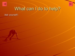 What can I do to help? Ask yourself: 