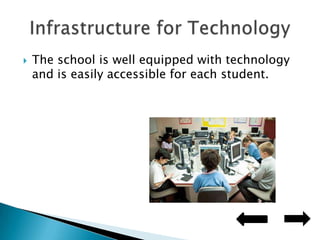 The school is well equipped with technology and is easily accessible for each student.Infrastructure for Technology