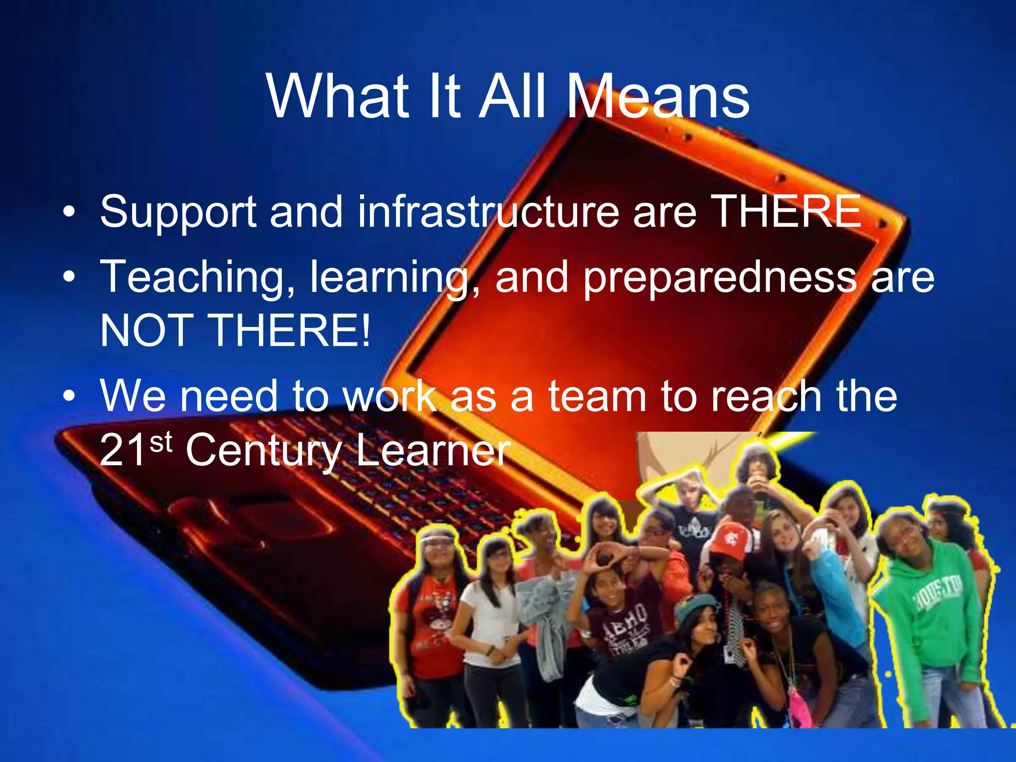 What It All MeansSupport and infrastructure are THERETeaching, learning, and preparedness are NOT THERE!We need to work as a team to reach the 21st Century Learner10