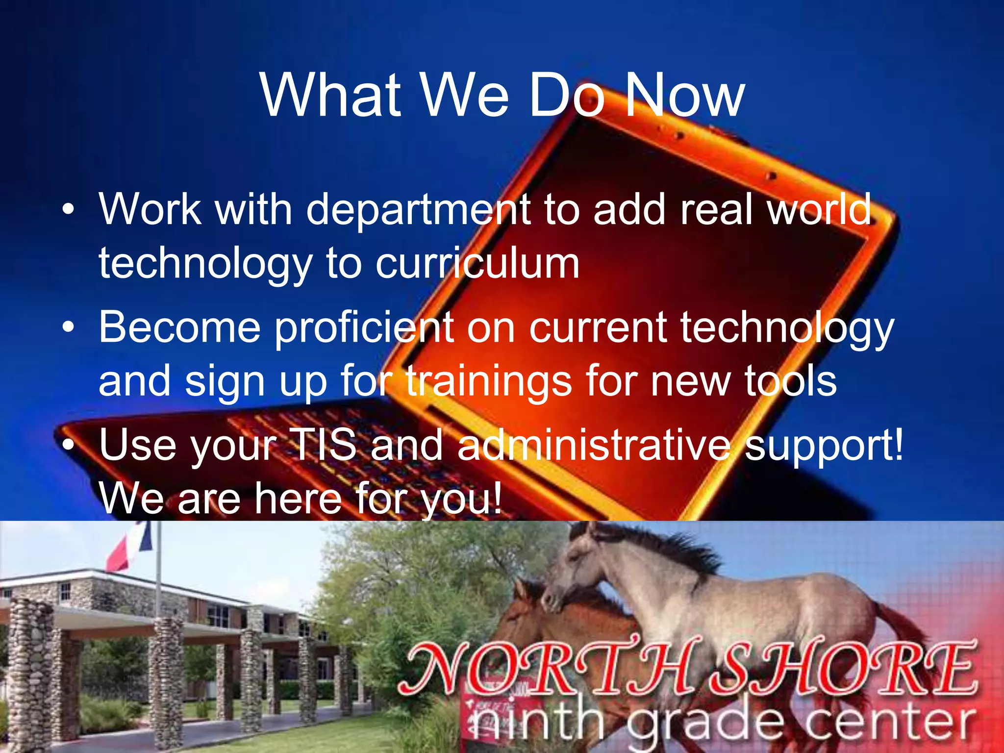 What We Do NowWork with department to add real world technology to curriculumBecome proficient on current technology and sign up for trainings for new toolsUse your TIS and administrative support! We are here for you!11