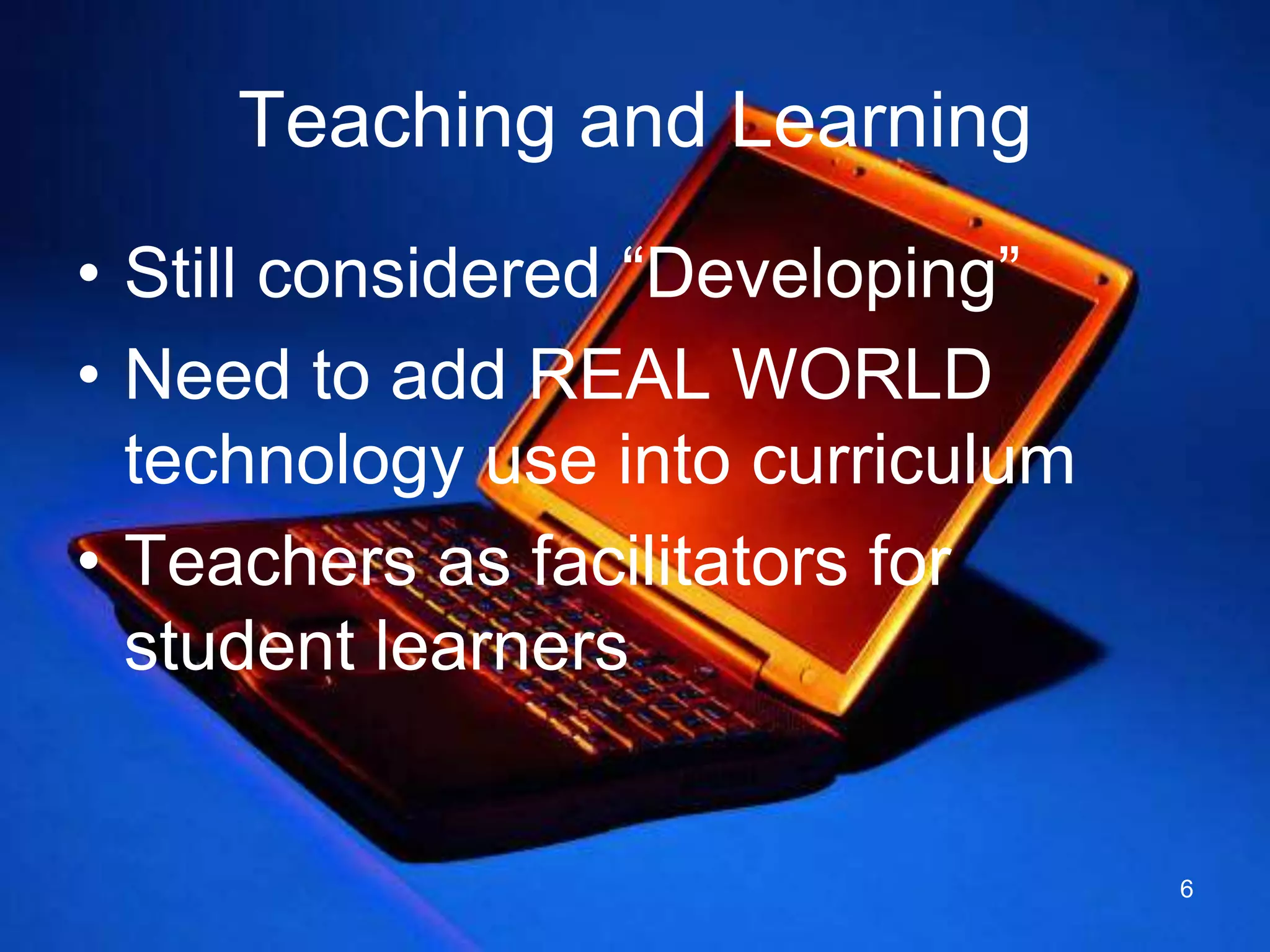 Teaching and LearningStill considered “Developing”Need to add REAL WORLD technology use into curriculumTeachers as facilitators for student learners6