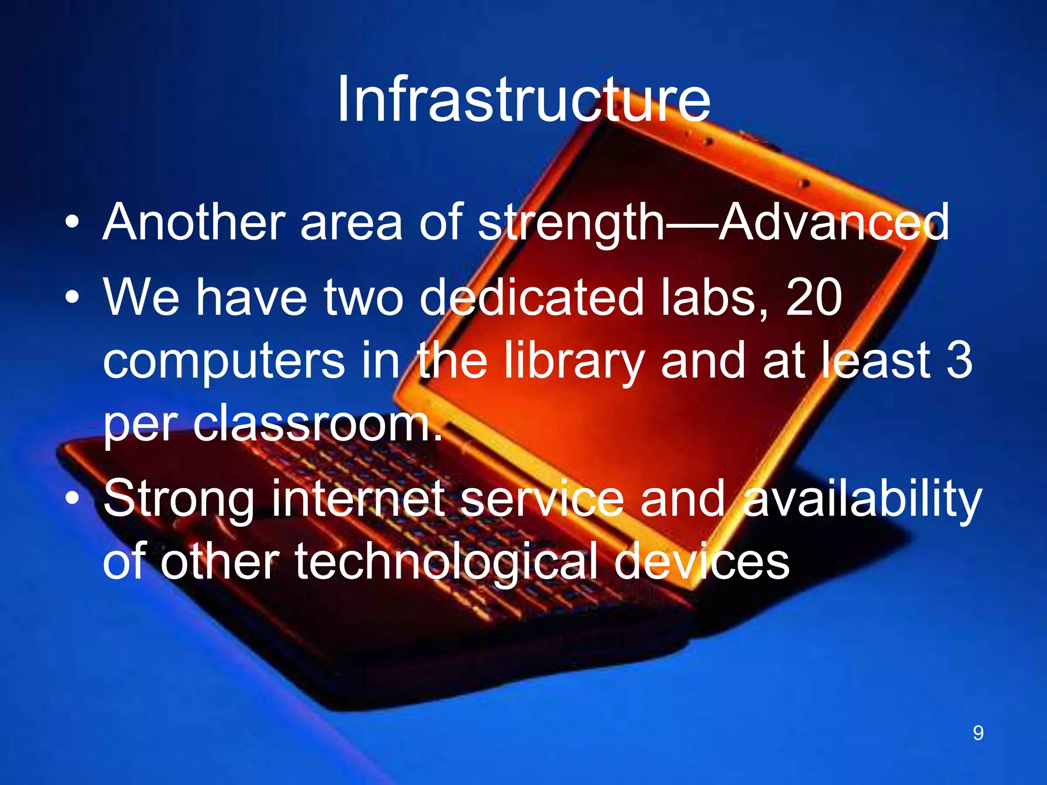 InfrastructureAnother area of strength—AdvancedWe have two dedicated labs, 20 computers in the library and at least 3 per classroom.Strong internet service and availability of other technological devices9