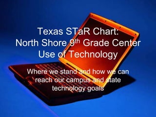 Texas STaR Chart: North Shore 9th Grade Center Use of Technology Where we stand and how we can reach our campus and state technology goals 